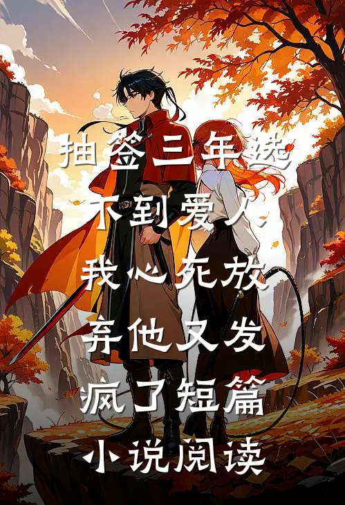 抽签三年选不到爱人，我心死放弃他又发疯了短篇小说阅读