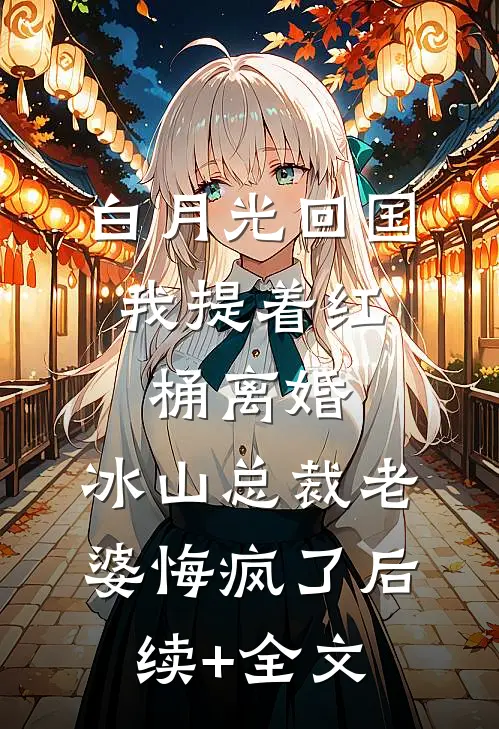 白月光回国，我提着红桶离婚，冰山总裁老婆悔疯了后续+全文