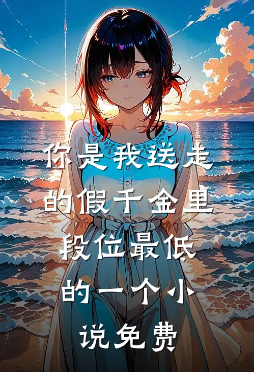 你是我送走的假千金里，段位最低的一个小说免费