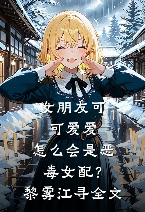 女朋友可可爱爱，怎么会是恶毒女配？黎雾江寻全文