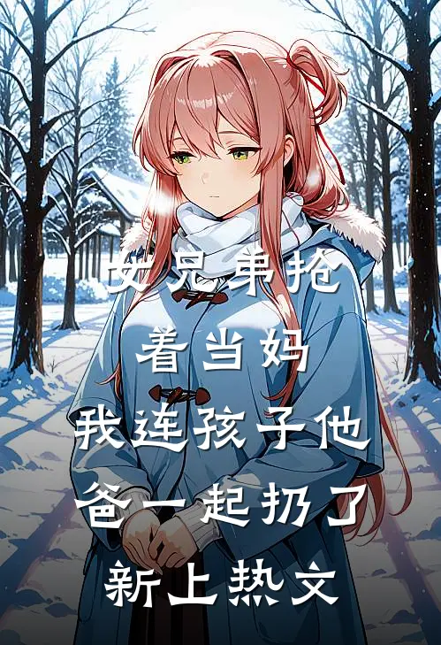 女兄弟抢着当妈，我连孩子他爸一起扔了新上热文