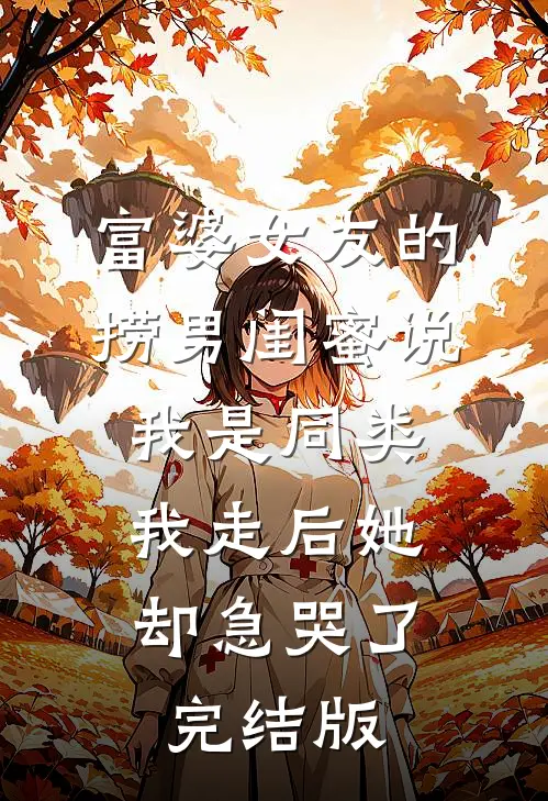 富婆女友的捞男闺蜜说我是同类，我走后她却急哭了完结版