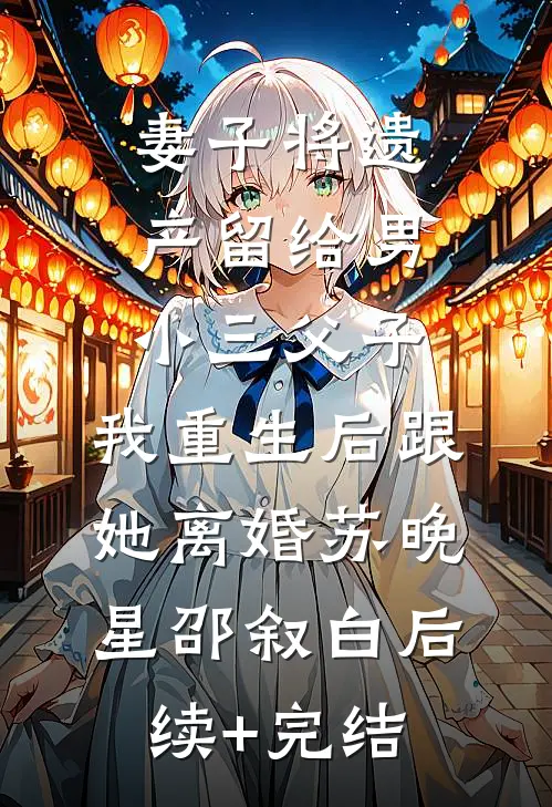 妻子将遗产留给男小三父子，我重生后跟她离婚苏晚星邵叙白后续+完结