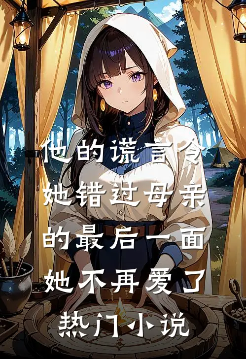 他的谎言令她错过母亲的最后一面，她不再爱了热门小说