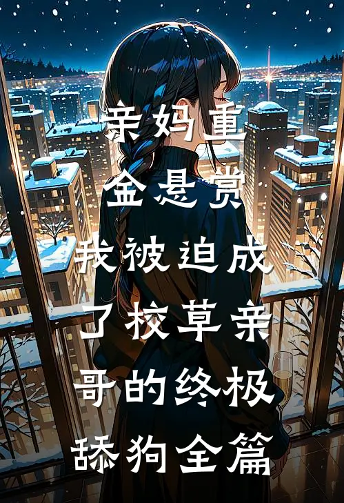 亲妈重金悬赏，我被迫成了校草亲哥的终极舔狗全篇
