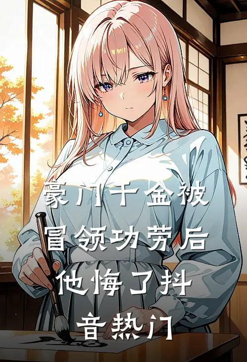 豪门千金被冒领功劳后，他悔了抖音热门