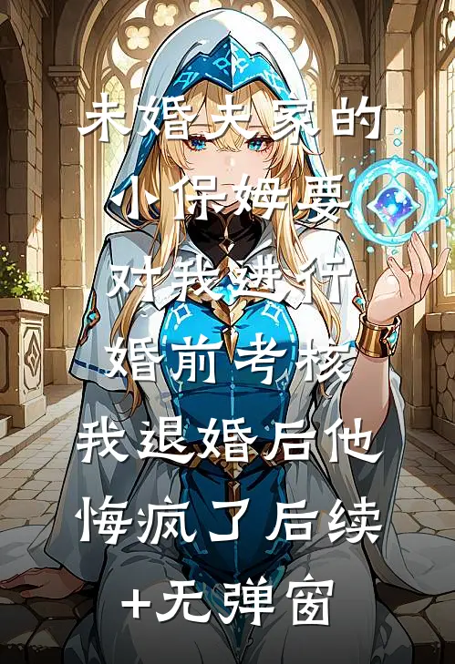 未婚夫家的小保姆要对我进行婚前考核，我退婚后他悔疯了后续+无弹窗