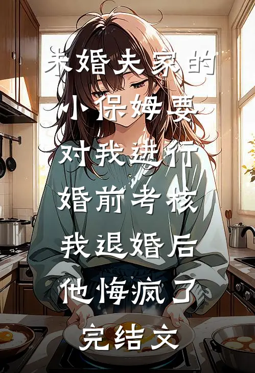 未婚夫家的小保姆要对我进行婚前考核，我退婚后他悔疯了完结文