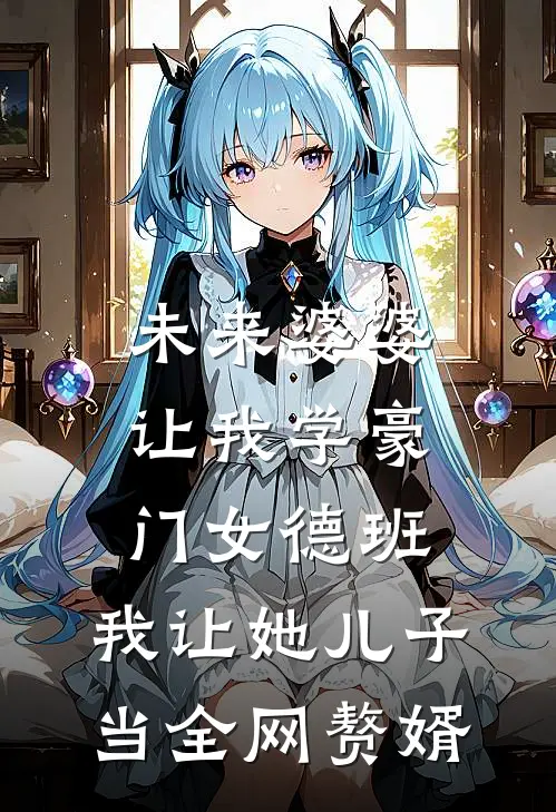 未来婆婆让我学豪门女德班，我让她儿子当全网赘婿