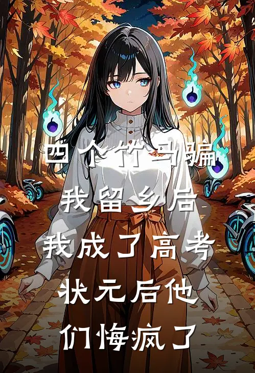 四个竹马骗我留乡后，我成了高考状元后他们悔疯了