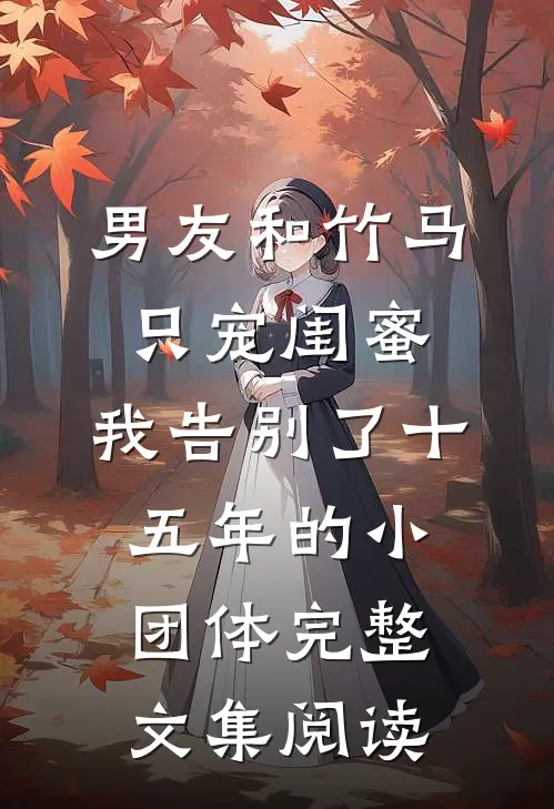 男友和竹马只宠闺蜜，我告别了十五年的小团体完整文集阅读