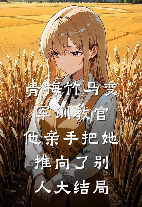 青梅竹马变军训教官，他亲手把她推向了别人大结局