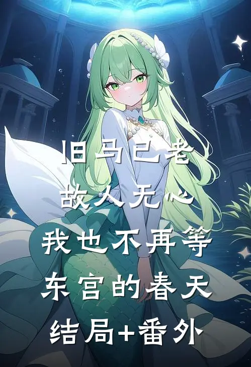 旧马已老，故人无心，我也不再等东宫的春天结局+番外
