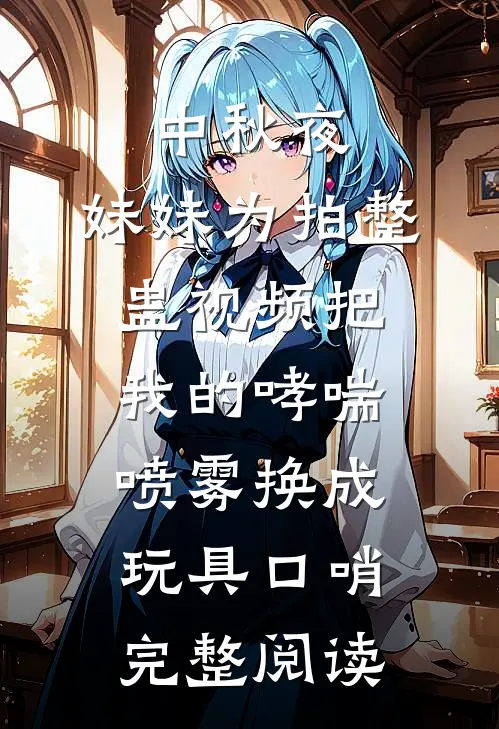 中秋夜，妹妹为拍整蛊视频把我的哮喘喷雾换成玩具口哨完整阅读