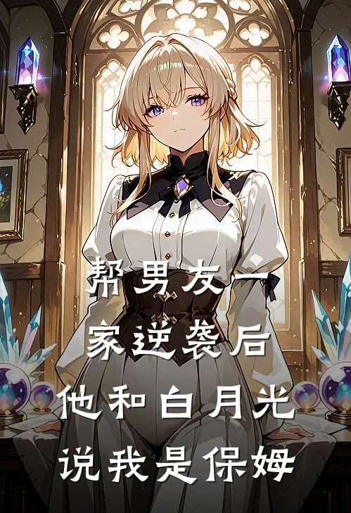 帮男友一家逆袭后，他和白月光说我是保姆