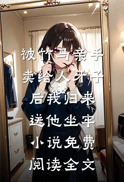 被竹马亲手卖给人牙子后我归来送他坐牢小说免费阅读全文