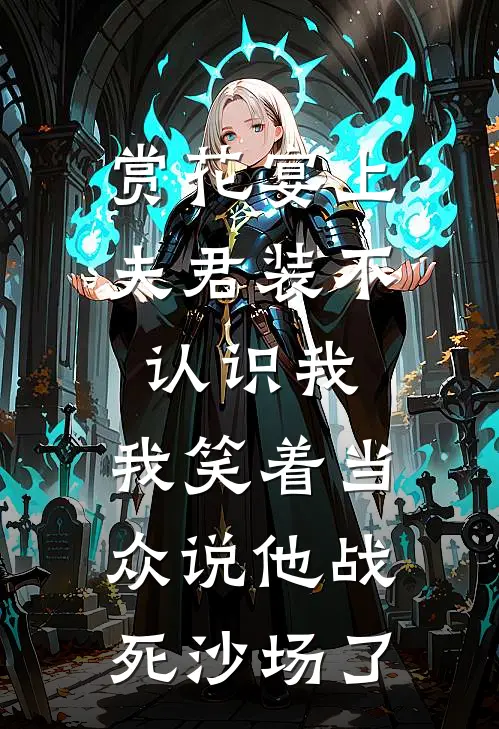 赏花宴上夫君装不认识我，我笑着当众说他战死沙场了