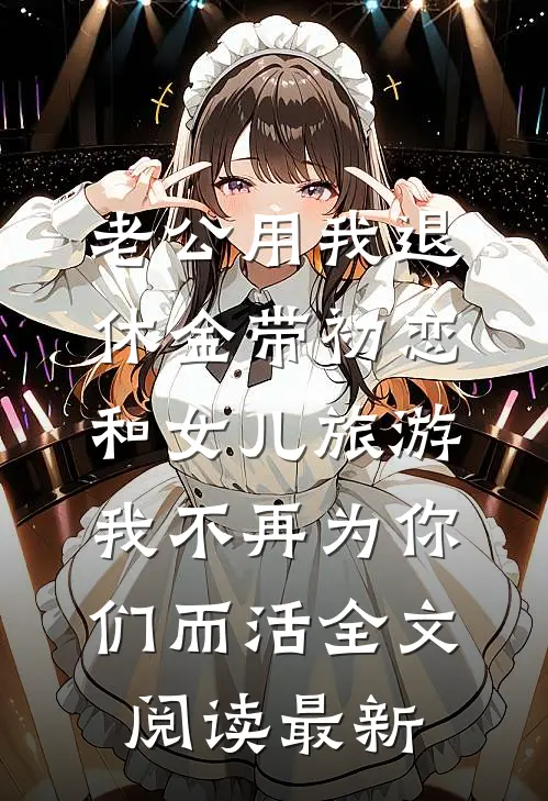 老公用我退休金带初恋和女儿旅游，我不再为你们而活全文阅读最新