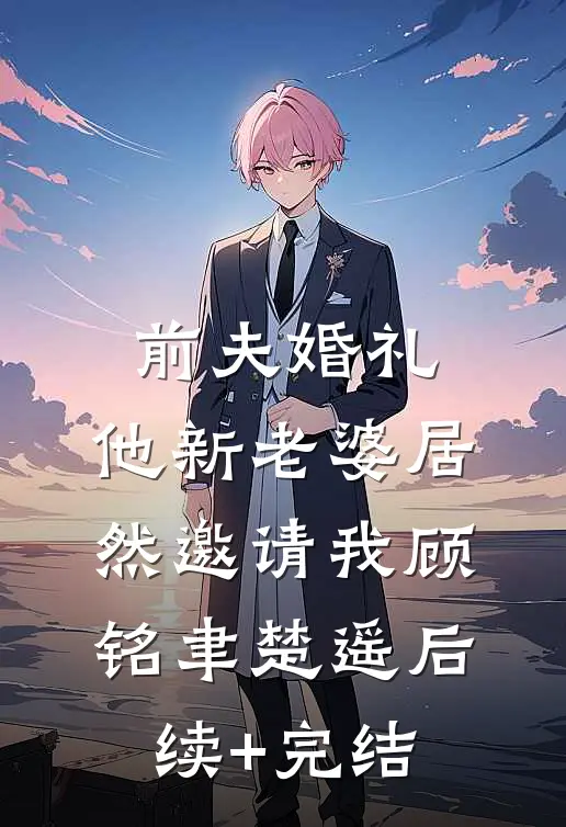 前夫婚礼，他新老婆居然邀请我顾铭聿楚遥后续+完结