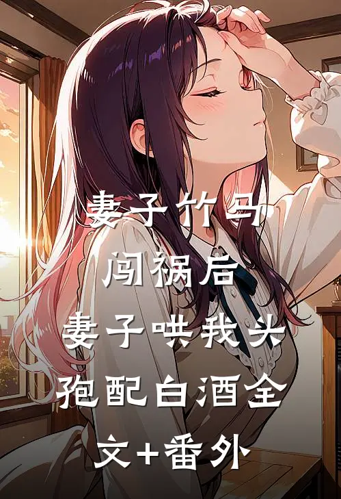 妻子竹马闯祸后，妻子哄我头孢配白酒全文+番外
