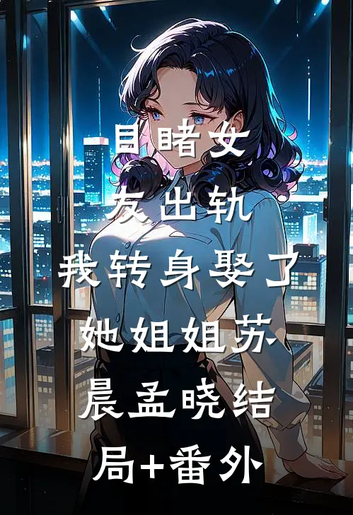 目睹女友出轨，我转身娶了她姐姐苏晨孟晓结局+番外