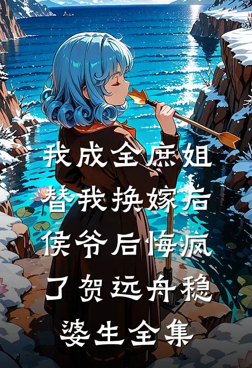 我成全庶姐替我换嫁后，侯爷后悔疯了贺远舟稳婆生全集