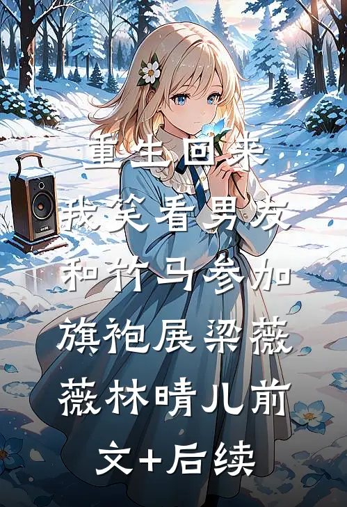 重生回来，我笑看男友和竹马参加旗袍展梁薇薇林晴儿前文+后续