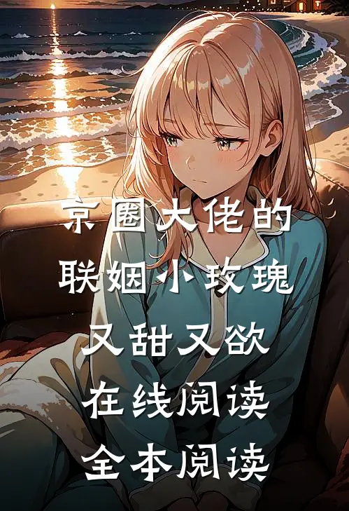 京圈大佬的联姻小玫瑰，又甜又欲在线阅读全本阅读