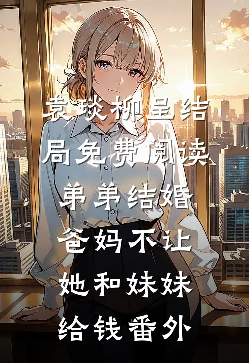袁琰柳呈结局免费阅读弟弟结婚，爸妈不让她和妹妹给钱番外