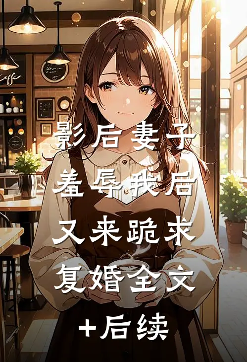 影后妻子羞辱我后，又来跪求复婚全文+后续