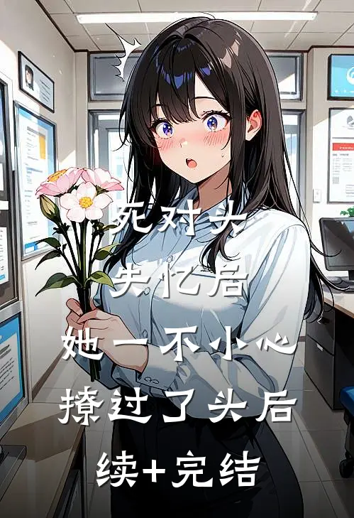 死对头失忆后，她一不小心撩过了头后续+完结