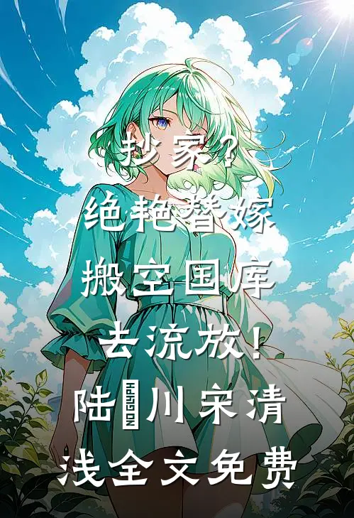 抄家？绝艳替嫁搬空国库去流放！陆璟川宋清浅全文免费