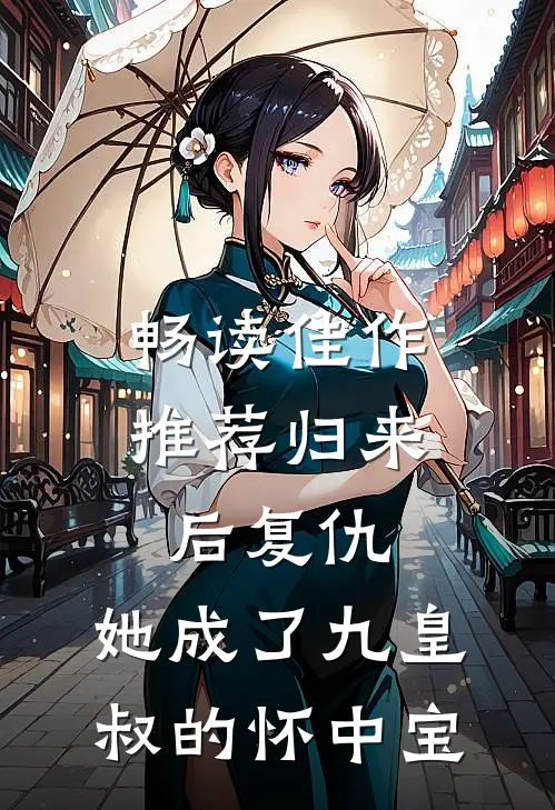 畅读佳作推荐归来后复仇，她成了九皇叔的怀中宝