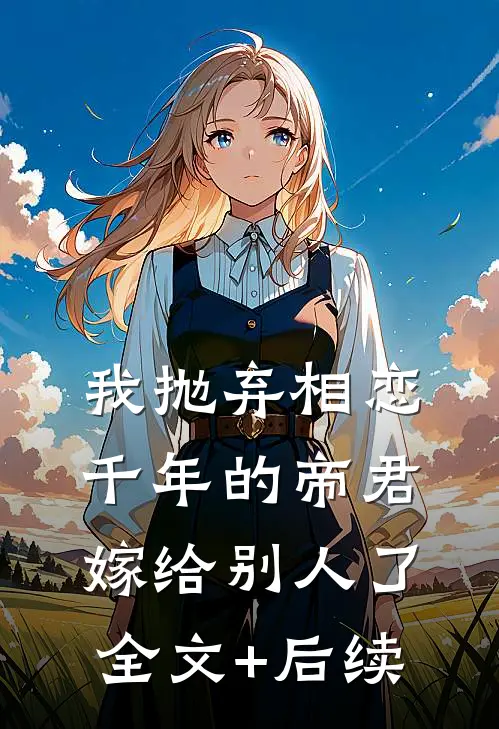 我抛弃相恋千年的帝君嫁给别人了全文+后续
