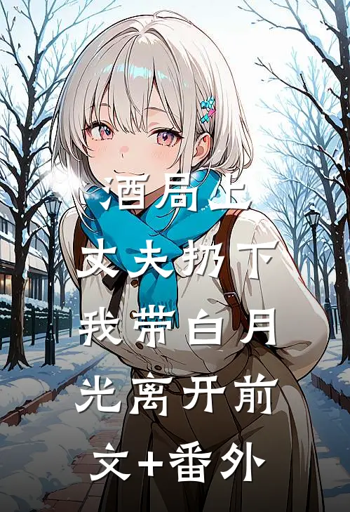 酒局上，丈夫扔下我带白月光离开前文+番外