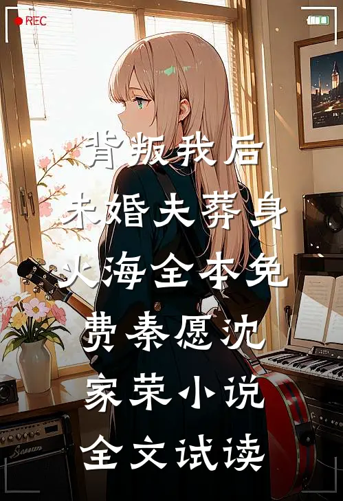 背叛我后，未婚夫葬身火海全本免费秦愿沈家荣小说全文试读