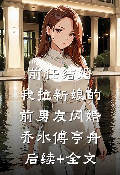 前任结婚，我拉新娘的前男友闪婚乔水傅亭舟后续+全文
