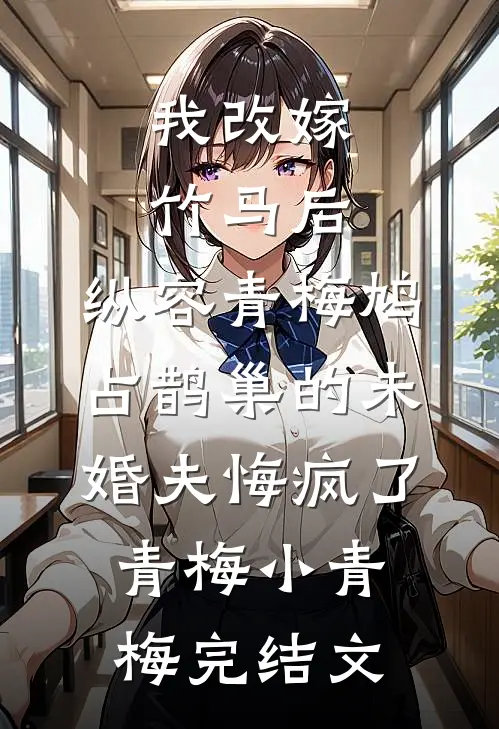 我改嫁竹马后，纵容青梅鸠占鹊巢的未婚夫悔疯了青梅小青梅完结文