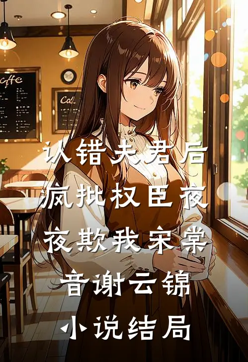 认错夫君后，疯批权臣夜夜欺我宋棠音谢云锦小说结局