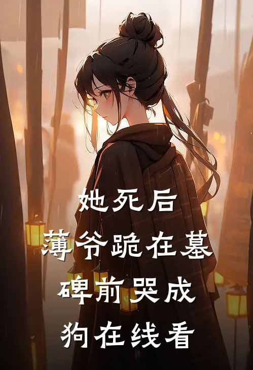 她死后，薄爷跪在墓碑前哭成狗在线看