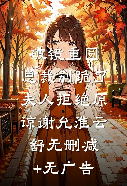 破镜重圆：总裁别跪了，夫人拒绝原谅谢允淮云舒无删减+无广告