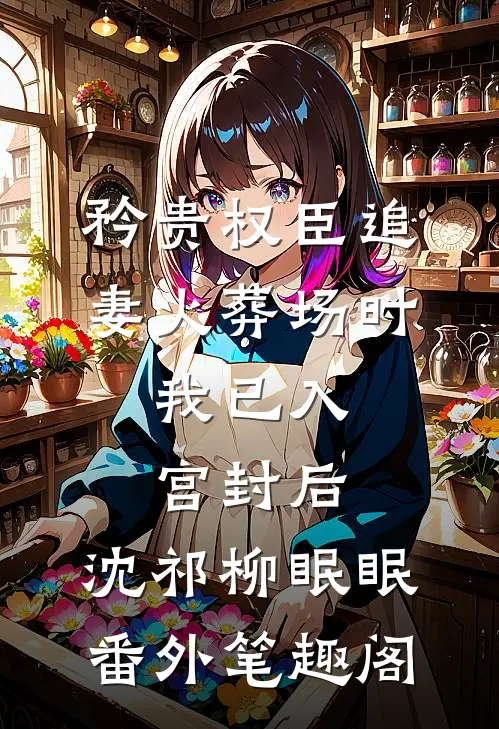 矜贵权臣追妻火葬场时，我已入宫封后：沈祁柳眠眠番外笔趣阁