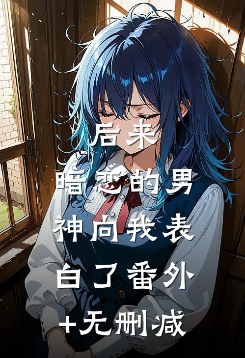 后来，暗恋的男神向我表白了番外+无删减
