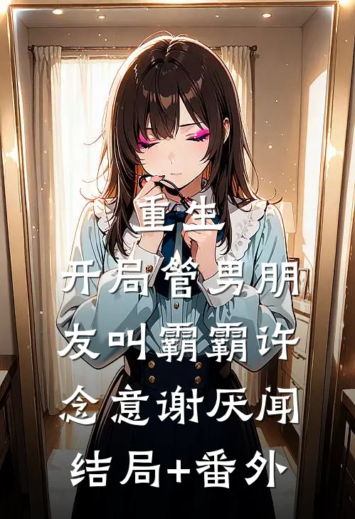 重生：开局管男朋友叫霸霸许念意谢厌闻结局+番外