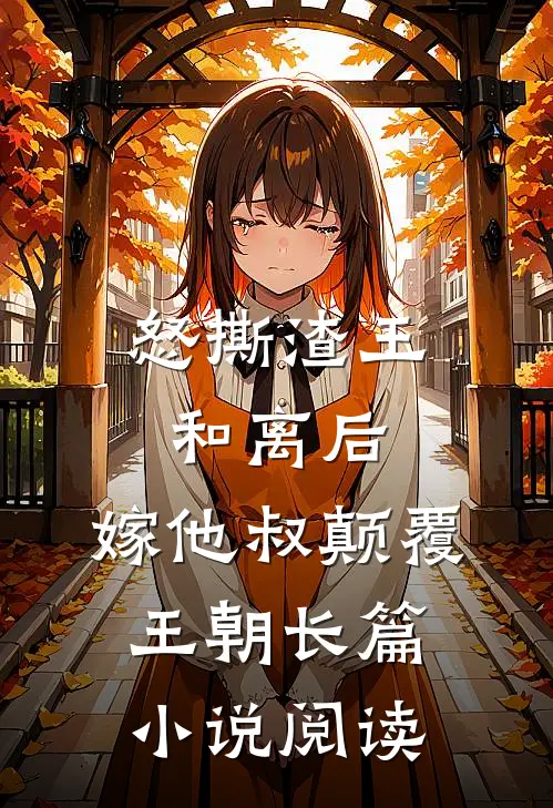怒撕渣王和离后，嫁他叔颠覆王朝长篇小说阅读