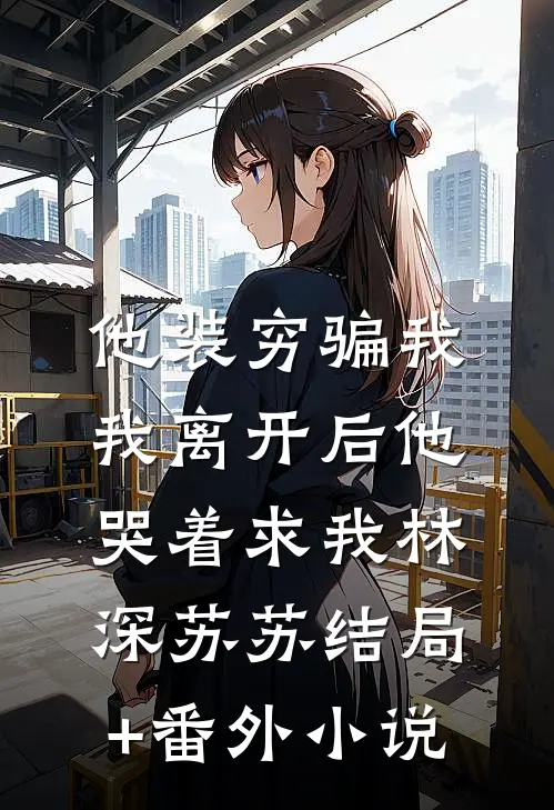他装穷骗我，我离开后他哭着求我林深苏苏结局+番外小说