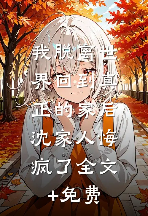 我脱离世界回到真正的家后，沈家人悔疯了全文+免费