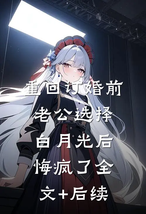 重回订婚前，老公选择白月光后悔疯了全文+后续