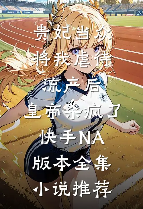贵妃当众将我虐待流产后，皇帝杀疯了（快手NA版本）全集小说推荐