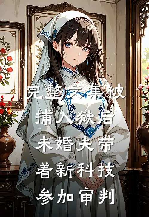 完整文集被捕入狱后，未婚夫带着新科技参加审判
